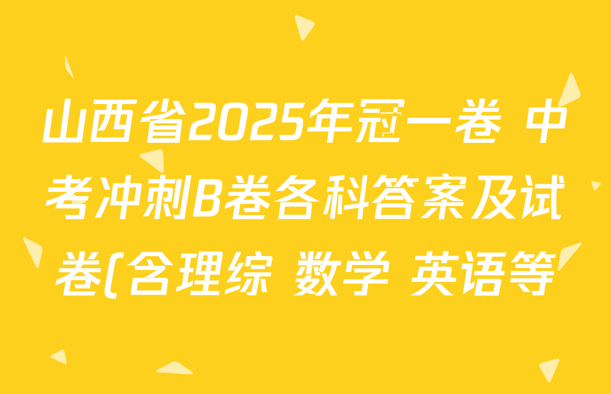 山西省2025年冠一卷 中考冲刺B卷各科答案及试卷(含理综 数学 英语等) 山西省2025年冠一卷 中考冲刺B卷各科答案及试卷(含理综 数学 英语等)